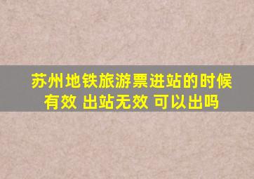 苏州地铁旅游票进站的时候有效 出站无效 可以出吗